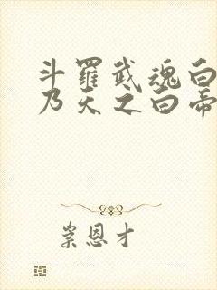 斗罗武魂白虎吾乃天之白帝在线阅读