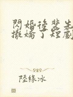 闪婚后裴先生又撒娇了短剧免费观看