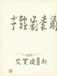 少帅你老婆又跑了短剧未删减