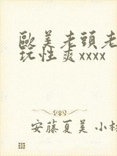 欧美老头老太太玩性爽xxxx