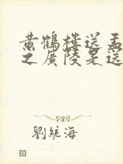 黄鹤楼送孟浩然之广陵是送别诗吗