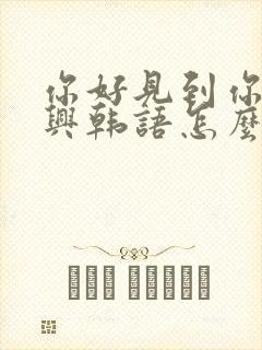 你好见到你很高兴韩语怎么说