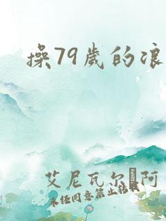 操79岁的浪逼 操79岁的浪逼