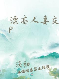 漂亮人妻交换3p