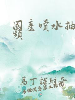 国产喷水抽搐视频