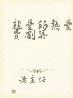 亲爱的热爱的免费剧集 亲爱的热爱的免费剧集