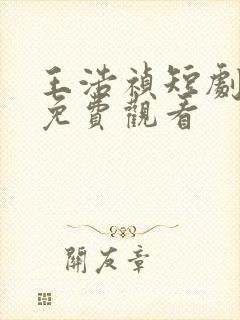 王浩祯短剧大全免费观看 王浩祯短剧大全免费观看