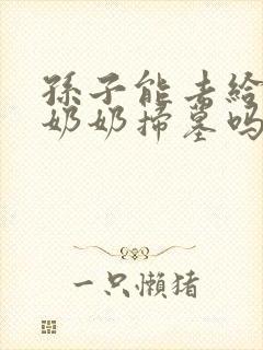 孙子能去给爷爷奶奶扫墓吗