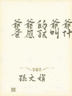 爷爷的爷爷的爸爸应该叫什么 爷爷的爷爷的爸爸应该叫什么