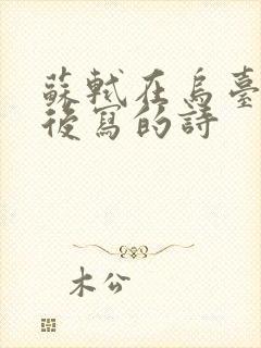 苏轼在乌台诗案后写的诗 苏轼在乌台诗案后写的诗