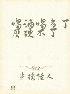 喝酒喝多了为什么硬不了