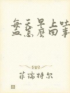 每天早上吐痰带血怎么回事
