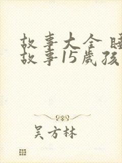 故事大全 睡前故事15岁孩子免费听