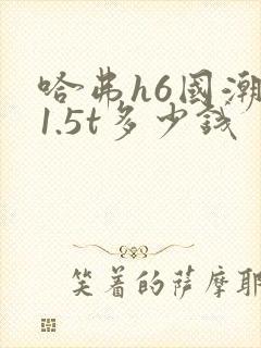 哈弗h6国潮版1.5t多少钱
