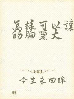 怎样可以让女人的胸变大