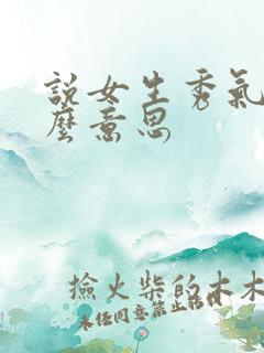 说女生秀气是什么意思