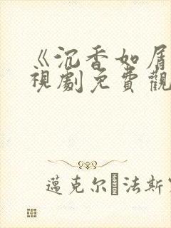 《沉香如屑》电视剧免费观看西瓜