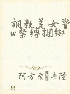 调教美女警花sw紧缚捆绑