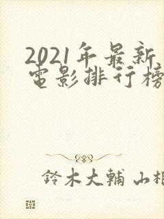 2021年最新电影排行榜前十名