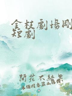 金枝剧场刚看过短剧 金枝剧场刚看过短剧