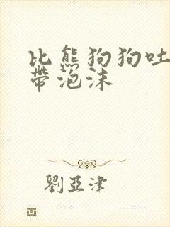 比熊狗狗吐黄水带泡沫