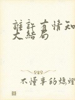 谁许有情知短剧大结局 谁许有情知短剧大结局