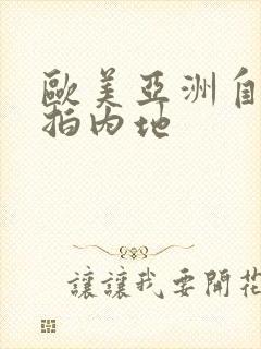 欧美亚洲自拍偷拍内地 欧美亚洲自拍偷拍内地