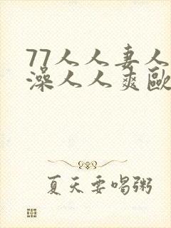 77人人妻人人澡人人爽欧美一区 77人人妻人人澡人人爽欧美一区