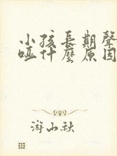 小孩长期声音嘶哑什么原因