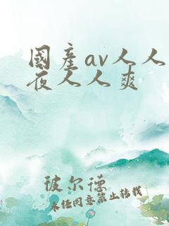 国产av人人夜夜人人爽 国产av人人夜夜人人爽