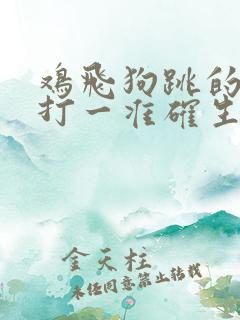 鸡飞狗跳的动物打一准确生肖