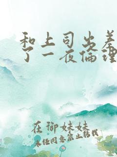 和上司出差被做了一夜伦理片