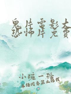 鬼片电影大全最恐怖片免费 鬼片电影大全最恐怖片免费