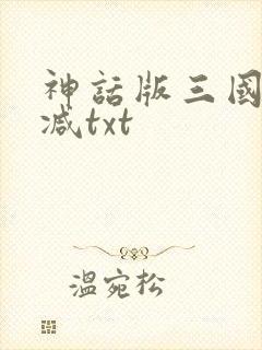 神话版三国无删减txt 神话版三国无删减txt