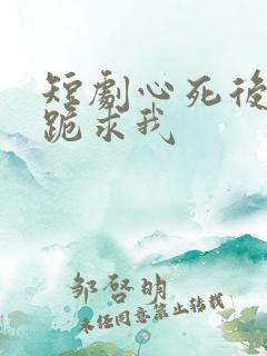 短剧心死后家人跪求我