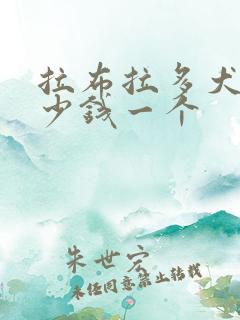 拉布拉多犬狗多少钱一个 拉布拉多犬狗多少钱一个
