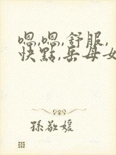 嗯,嗯,舒服,快点,岳母女齐上陈 嗯,嗯,舒服,快点,岳母女齐上陈