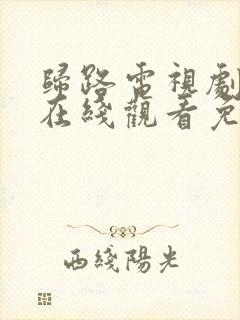 归路电视剧全集在线观看免费高清版 归路电视剧全集在线观看免费高清版