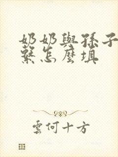 奶奶与孙子的关系怎么填 奶奶与孙子的关系怎么填