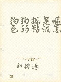 狗狗总是呕吐白色的粘液怎么回事
