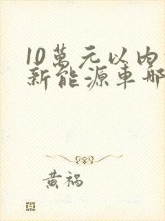 10万元以内的新能源车哪款好