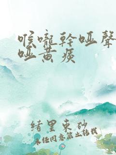 喉咙干哑声音嘶哑黄痰