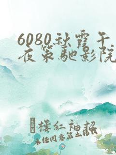 6080秋霞午夜策驰影院