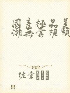 国产极品美女高潮无套视频