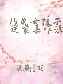 15岁女孩子叛逆家长咋沟通