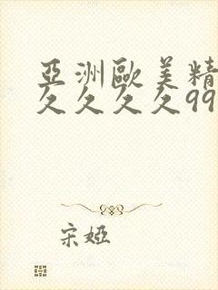 亚洲欧美精品久久久久久99