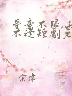 爱意不归,山水不逢短剧免费完整版 爱意不归,山水不逢短剧免费完整版
