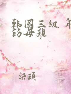 韩国三级 年轻的母亲 韩国三级 年轻的母亲