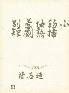 别惹他的小可怜短剧热播