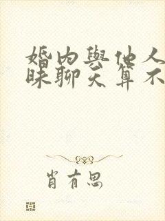 婚内与他人搞暧昧聊天算不算出轨
